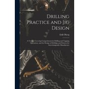 Drilling Practice and Jig Design A Treatise Covering Comprehensively Drilling and Tapping Operations, and the Design of, Paperback