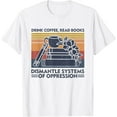 Drink Coffee Read Books Dismantle Systems Of Oppression TShirt