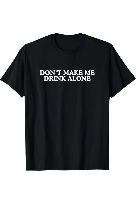 Drink Don’t Make Me Drink Alone Unhinged Funny Novelty Meme Unisex T-Shirt up to size 5XL