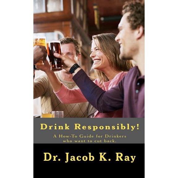 Drink Responsibly!: A How-To Guide for Drinkers who want to cut back. (Paperback) by Jacob K Ray