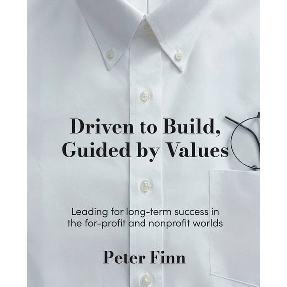 Driven to Build, Guided by Values: Leading for Long-Term Success in the For-Profit and Nonprofit Worlds, (Paperback)