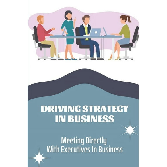 Driving Strategy In Business : Meeting Directly With Executives In Business: Meeting Directly With Executives (Paperback)