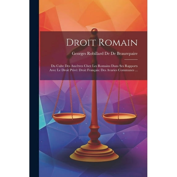 Droit Romain: Du Culte Des Ancêtres Chez Les Romains Dans Ses Rapports Avec Le Droit Privé Droit Français: Des Avaries Communes ... (Paperback)