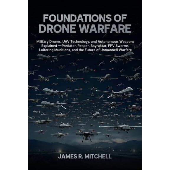 Drone Warfare Foundations of Drone Warfare: Military Drones, UAV Technology, and Autonomous Weapons Explained - Predator, Reaper, Bayr, Book 1, (Paperback)