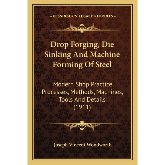 Drop Forging, Die Sinking and Machine Forming of Steel : Modern Shop Practice, Processes, Methods, Machines, Tools and Details (1911) (Paperback)