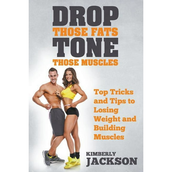 Drop Those Fats, Tone Those Muscles: Top Tricks and Tips to Losing Weight and Building Muscles (Paperback)