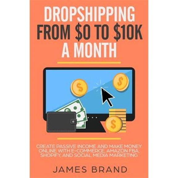 Dropshipping from $0 to $10k a Month: Create Passive Income and Make Money Online with E-Commerce, Amazon Fba, Shopify,