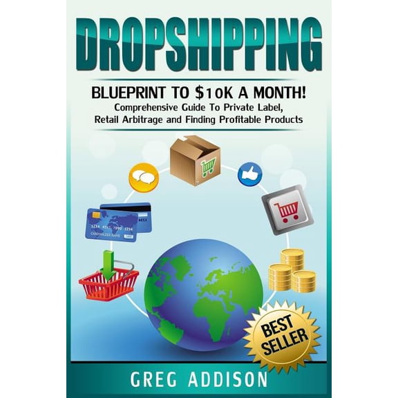 Dropshipping: Blueprint to $10k a Month!- Comprehensive Guide to Private Label, Retail Arbitrage and (Paperback) by Greg Addison