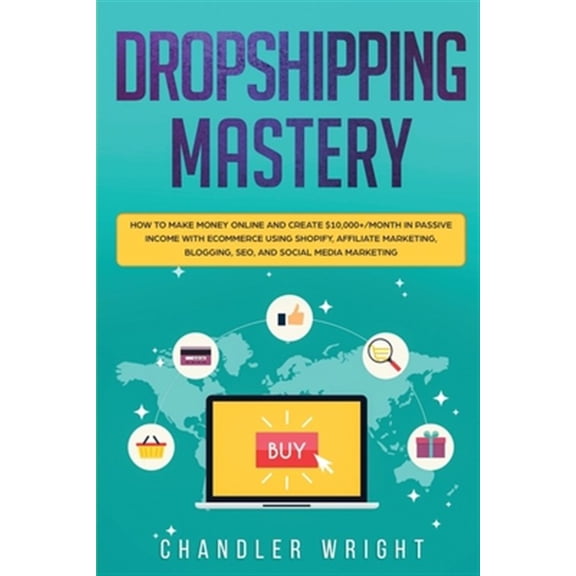 Dropshipping: Mastery - How to Make Money Online and Create $10,000+/Month in Passive Income with Ecommerce Using Shopify, Affiliate