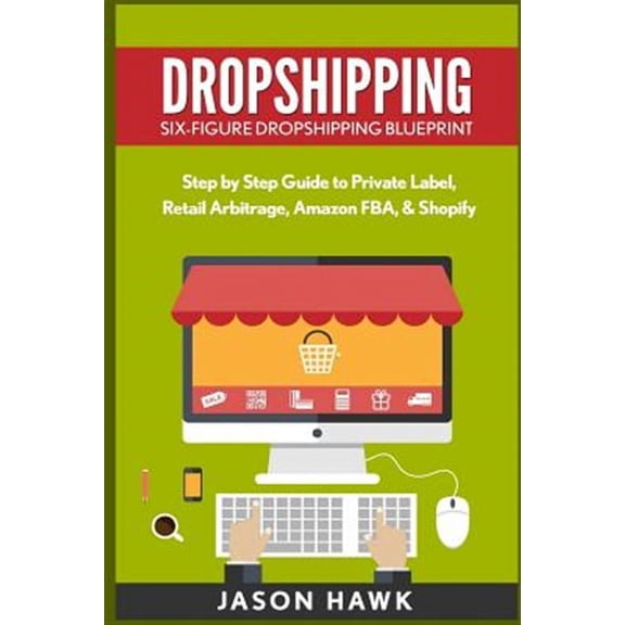 Dropshipping: Six-Figure Dropshipping Blueprint: Step by Step Guide to Private Label, Retail Arbitrage, Amazon Fba, Shopify