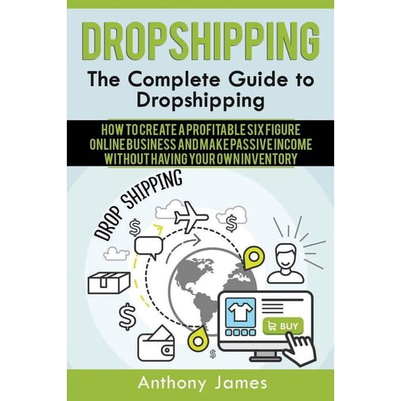 Dropshipping : The Complete Guide to Dropshipping How to Create a Profitable Six Figure Online Business