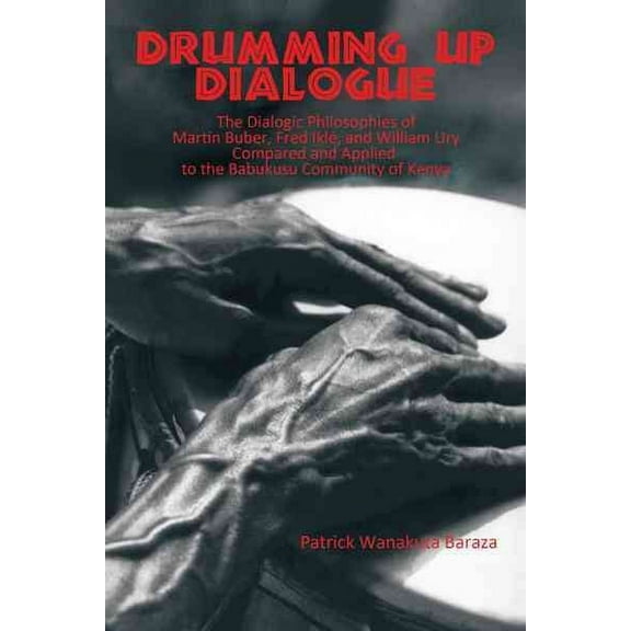 Drumming Up Dialogue: The Dialogic Philosophies of Martin Buber, Fred Iklé, and William Ury Compared (Paperback) by Patrick Wanakuta Baraza