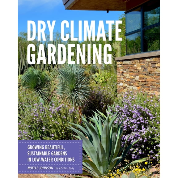 Dry Climate Gardening : Growing beautiful, sustainable gardens in low-water conditions (Paperback)