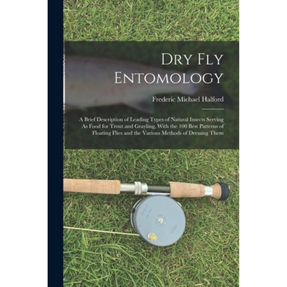 Dry Fly Entomology: A Brief Description of Leading Types of Natural Insects Serving As Food for Trout and Grayling, With the 100 Best Patterns of Floa