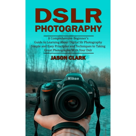 Dslr Photography: A Comprehensive Beginner's Guide to Learning About Digital Slr Photography (Simple and Easy Princ, (Paperback)