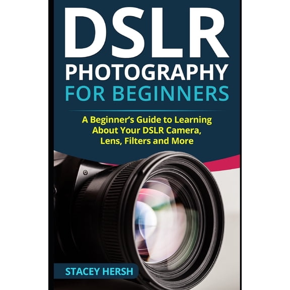 Dslrs for Beginners DSLR Photography for Beginners: A Beginner's Guide to Learning About Your DSLR Camera, Lens, Filters and More, (Paperback)
