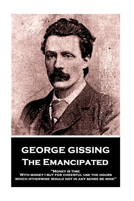 George Gissing - The Emancipated: "Money is time. With money I buy for cheerful use the hours which otherwise would not in any sense be mine" (Paperback)