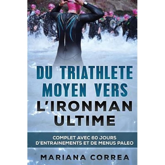 Du TRIATHLETE MOYEN VERS L IRONMAN ULTIME: COMPLET AVEC 60 JOURS D?ENTRAINEMENTS Et DE MENUS PALEO French Edition Paperback 1544777248 9781544777245 Mariana Correa