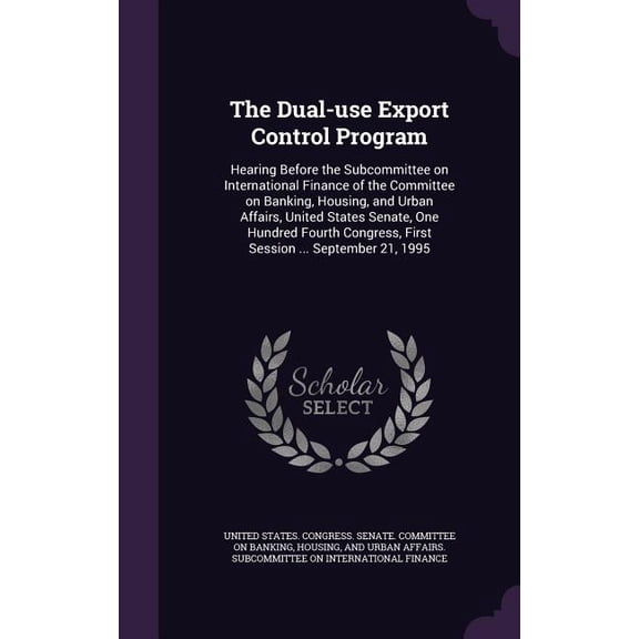 The Dual-use Export Control Program : Hearing Before the Subcommittee on International Finance of the Committee on Banking, Housing, and Urban Affairs, United States Senate, One Hundred Fourth Congress, First Session ... September 21, 1995 (Hardcover)