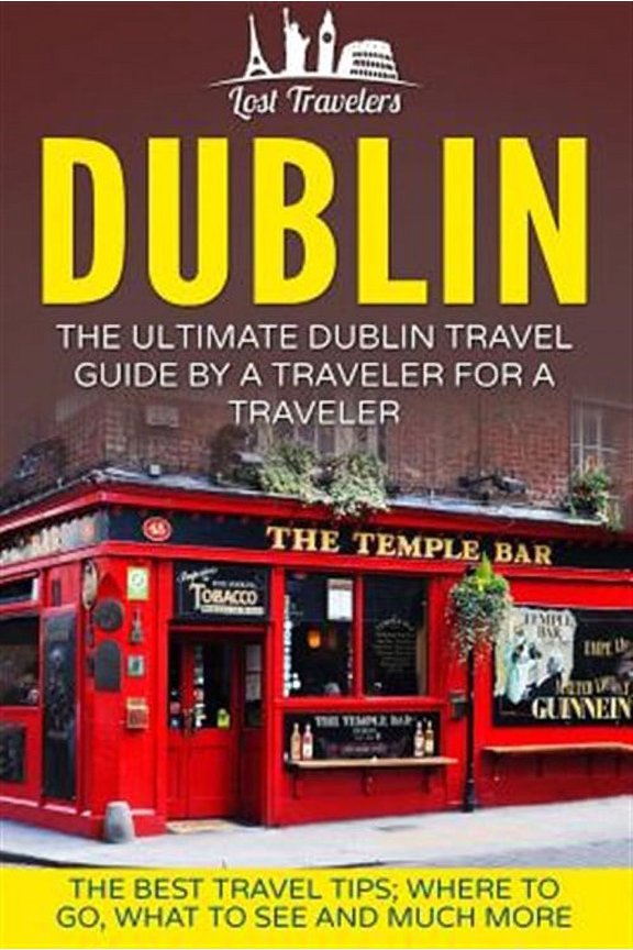 Guide, Dublin Tour, Dublin Ireland, Dublin Travel: Dublin: The Ultimate Dublin Travel Guide By A Traveler For A Traveler: The Best Travel Tips; Where To Go, What To See And Much More (P