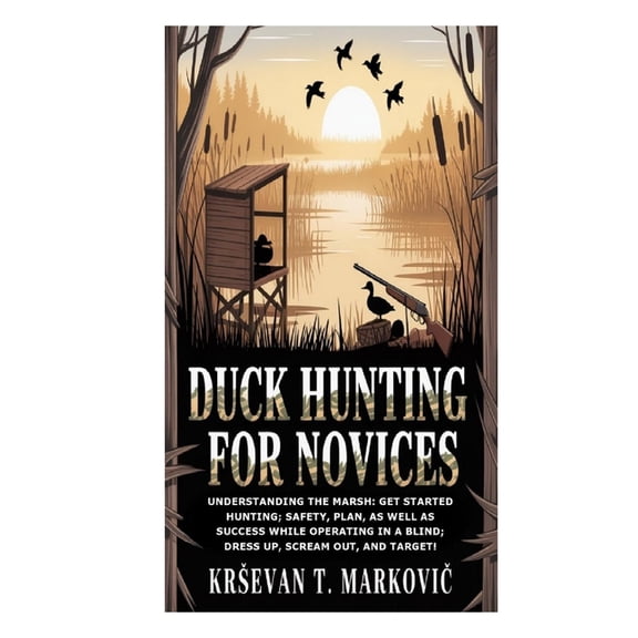 Duck Hunting for Novices: Understanding the Marsh: Get Started Hunting; Safety, Plan, as well as Success while Operating, (Paperback)