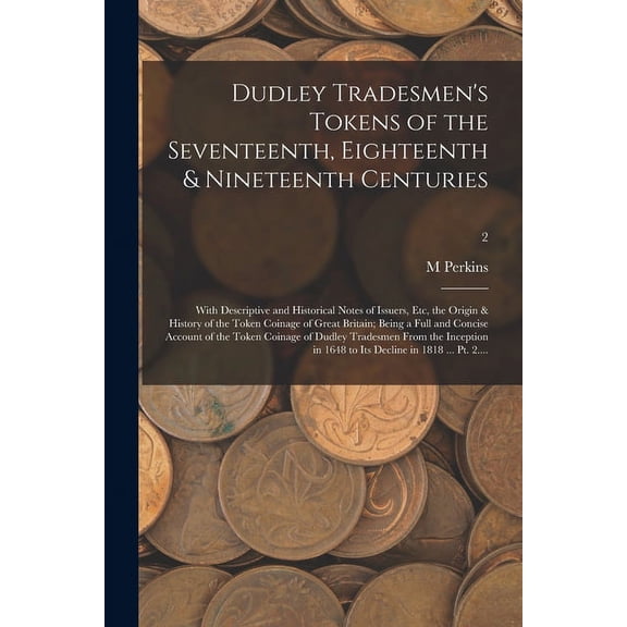 Dudley Tradesmen's Tokens of the Seventeenth, Eighteenth & Nineteenth Centuries; With Descriptive and Historical Notes of Issuers, Etc, the Origin & History of the Token Coinage of Great Britain; Being a Full and Concise Account of the Token Coinage Of...; (Paperback)