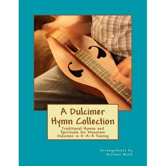 A Dulcimer Hymn Collection: Traditional Hymns and Spirituals for Mountain Dulcimer in D-A-A Tuning (Paperback) by Michael Alan Wood