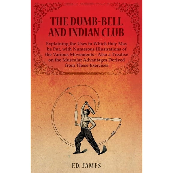 The Dumb-Bell and Indian Club, Explaining the Uses to Which they May be Put, with Numerous Illustrations of the Various , (Paperback)