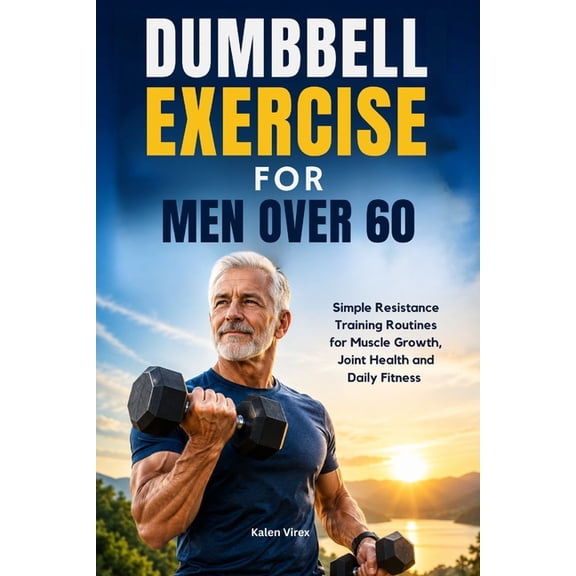 Dumbbell Exercise for Men Over 60: Simple Resistance Training Routines for Muscle Growth, Joint Health and Daily Fitness, (Paperback)
