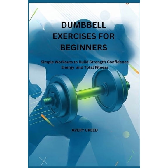 Dumbbell Exercises for Beginners: Simple Workouts to Build Strength Confidence Energy and Total Fitness, (Paperback)