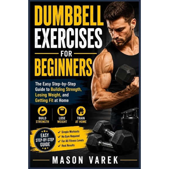Dumbbell Exercises for Beginners: The Easy Step-by-Step Guide to Building Strength, Losing Weight, and Getting Fit at Ho, (Paperback)