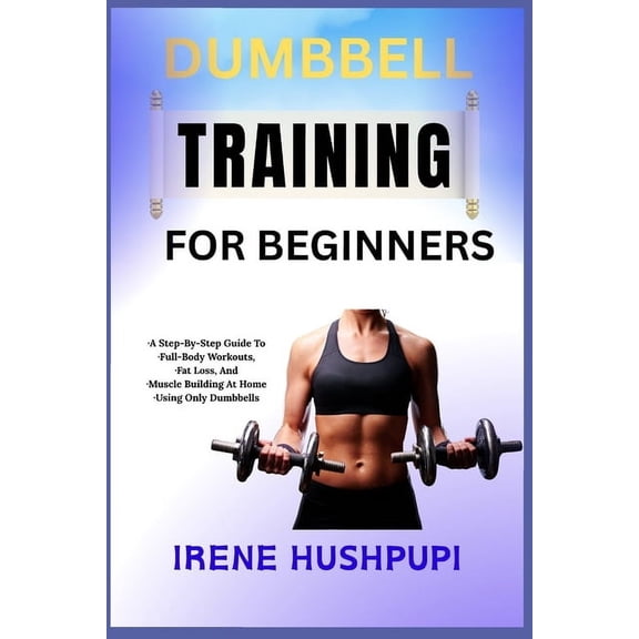 Dumbbell Training for Beginners: -A Step-By-Step Guide To -Full-Body Workouts, -Fat Loss, And -Muscle Building At Home -, (Paperback)