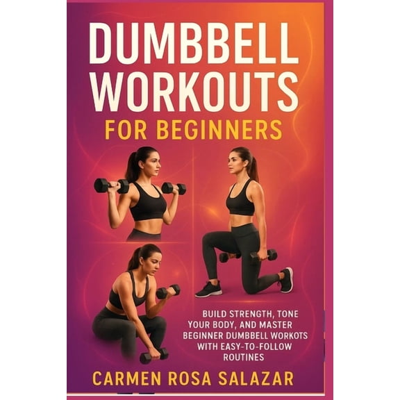 Dumbbell Workouts for Beginners: Build Strength, Tone Your Body, and Master Beginner Dumbbell Workouts with Easy-to-Foll, (Paperback)