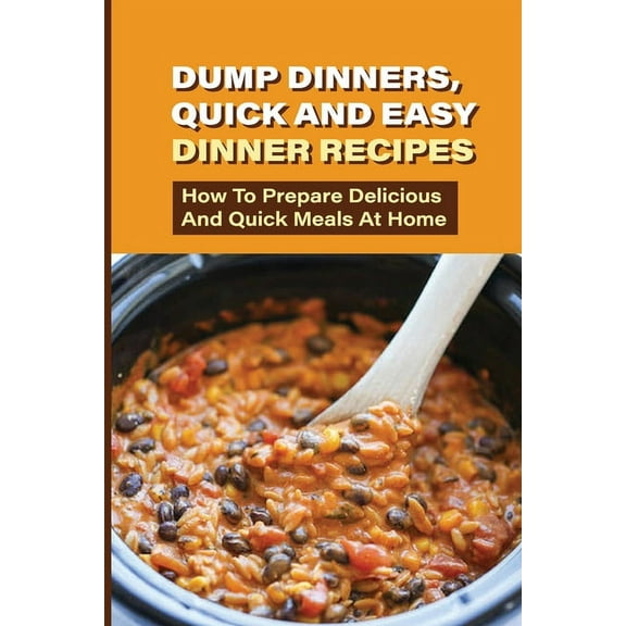 Dump Dinners, Quick And Easy Dinner Recipes: How To Prepare Delicious And Quick Meals At Home: Real Simple Dump Dinner Recipes