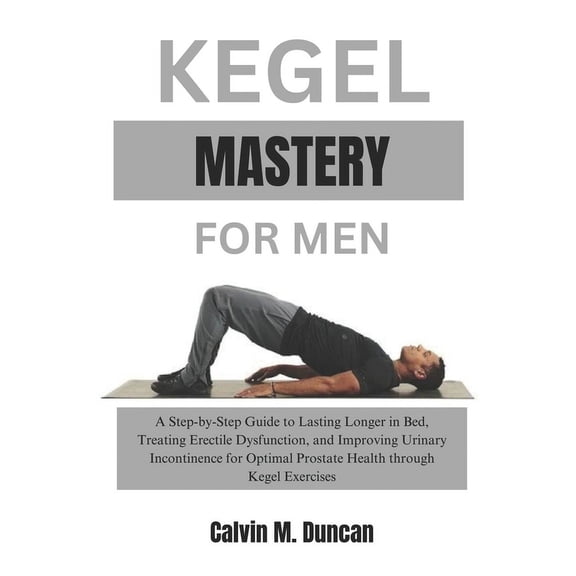 Duncan's Health Guide: Kegel Mastery For Men: A Step-by-Step Guide to Lasting Longer in Bed, Treating Erectile Dysfunction, and Improving Urinary Incontinence for Optimal Prostate Health through Kegel