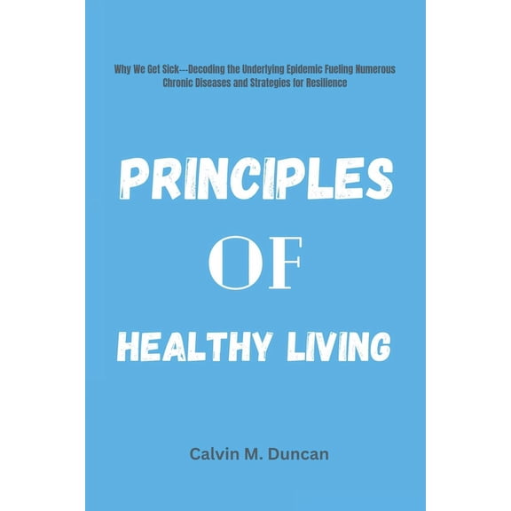 Duncan's Health Guide: Principles Of Healthy Living: Why We Get Sick---Decoding the Underlying Epidemic Fueling Numerous Chronic Diseases and Strategies for Resilience (Paperback)