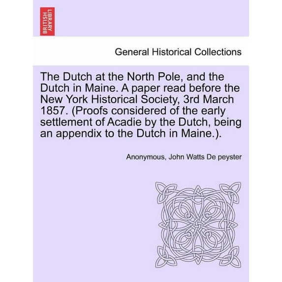 The Dutch at the North Pole, and the Dutch in Maine. a Paper Read Before the New York Historical Society, 3rd March 1857. (Proofs Considered of the Early Settlement of Acadie by the Dutch, Being an Ap