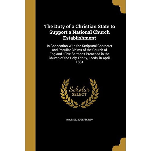 The Duty of a Christian State to Support a National Church Establishment: In Connection With the Scriptural Character and Peculiar Claims of the . of the Holy Trinity, Leeds, in April, 1 1360025979
