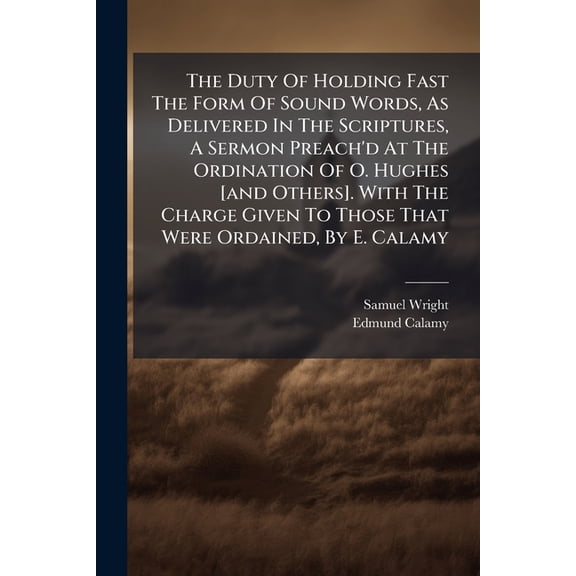The Duty of Holding Fast the Form of Sound Words, as Delivered in the Scriptures, a Sermon Preach'd at the Ordination of O. Hughes [And Others]. with Paperback