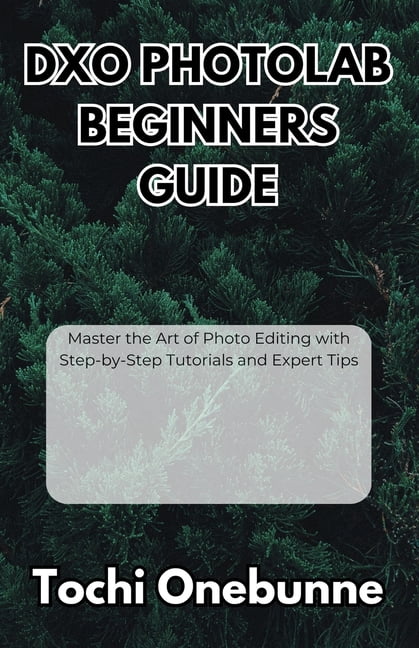 DxO PhotoLab Beginners Guide: Master the Art of Photo Editing with Step ...