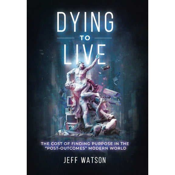 Dying to Live: The Cost of Finding Purpose in the "Post-Outcomes" Modern World, (Hardcover)