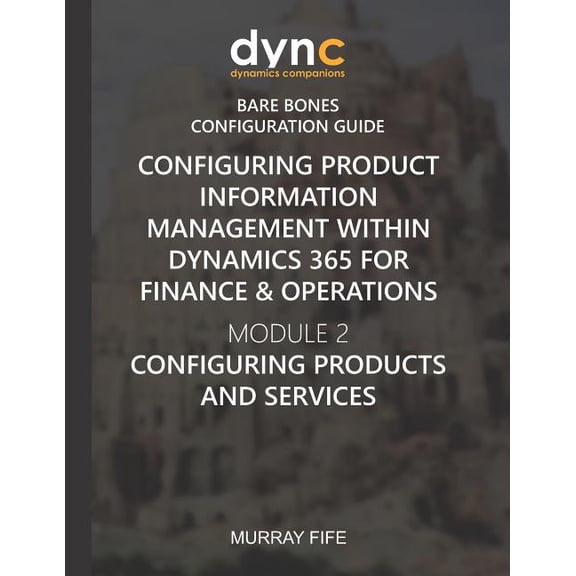 Dynamics Companions Bare Bones Configuration Guide: Configuring Product Information Management within Dynamics 365 for Finance & Operations: Module 2: Configuring Products & Services (Paperback)