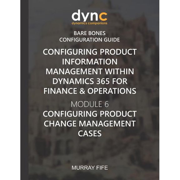 Configuring Product Information Management within Dynamics 365 for Operations: Module 6: Configuring Product Change Management Cases Dynamics Companions Bare Bones Configuration Guides Paperback M