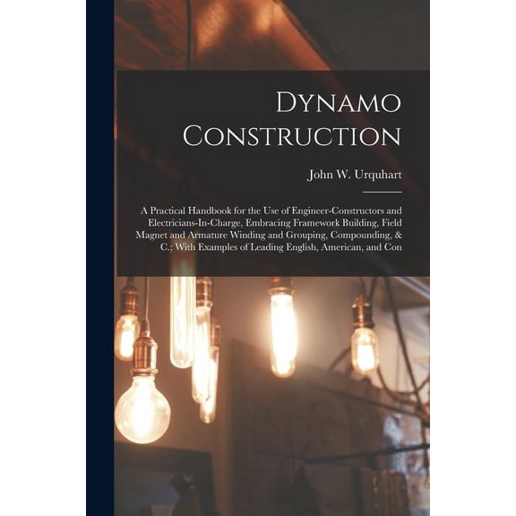 Dynamo Construction: A Practical Handbook for the Use of Engineer-Constructors and Electricians-In-Charge, Embracing Framework Building, Field Magnet and Armature Winding and Grouping, Compounding, &