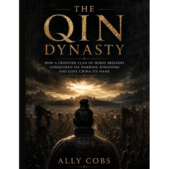 Dynasties That Ruled the World The Qin Dynasty: How a Frontier Clan of Horse Breeders Conquered Six Warring Kingdoms and Gave China Its Name, Book 11, (Paperback)