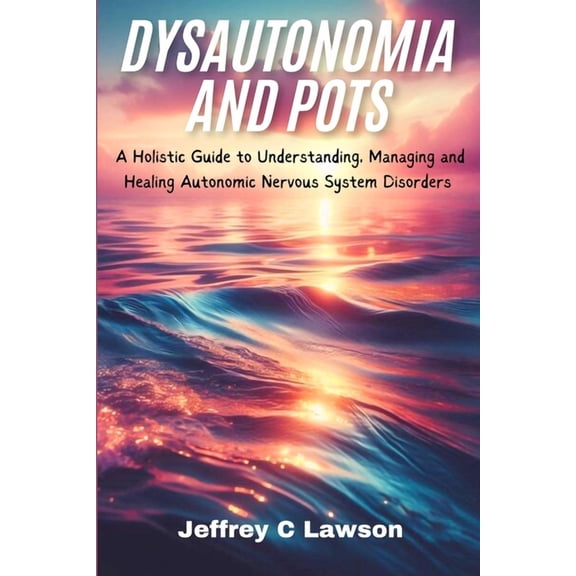Dysautonomia and POTS: A Holistic Approach to Understanding, Managing and Healing Autonomic Nervous System Disorders, (Paperback)