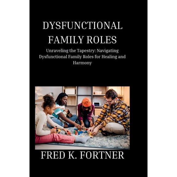 Dysfunctional Family Roles: Unraveling the Tapestry: Navigating Dysfunctional Family Roles for Healing and Harmony, (Paperback)