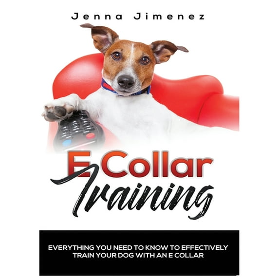 E Collar Training: Everything You Need to Know to Effectively Train Your Dog with an E Collar, (Hardcover)