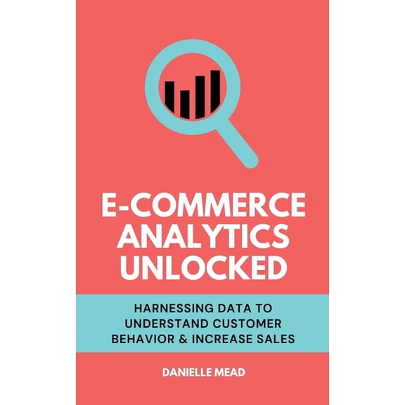 E-Commerce Growth Unlocked E-Commerce Analytics Unlocked: Harnessing Data to Understand Customer Behavior & Increase Sales, (Paperback)