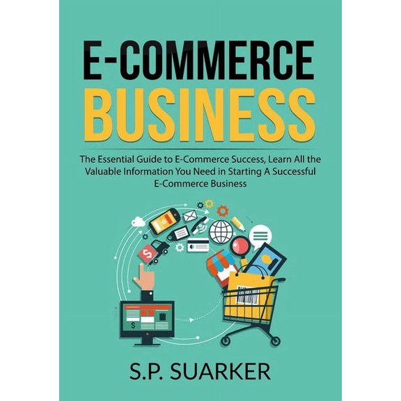 E-Commerce Business: The Essential Guide to E-Commerce Success, Learn All the Valuable Information You Need in Starting , (Paperback)